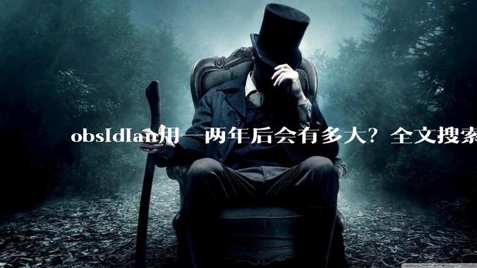 obsidian用一两年后会有多大？全文搜索还快吗？