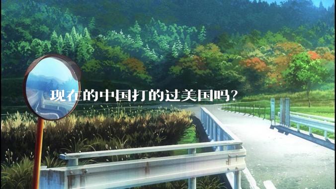 现在的中国打的过美国吗？