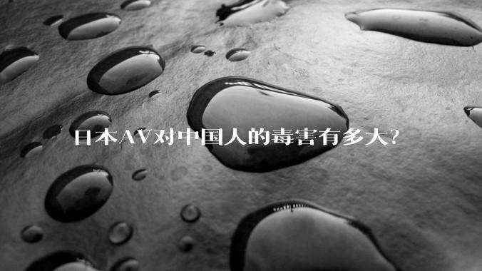 日本AV对中国人的毒害有多大？